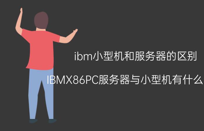 ibm小型机和服务器的区别 IBMX86PC服务器与小型机有什么不同？